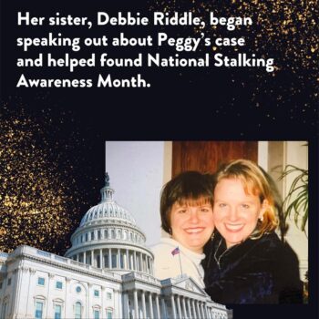 Her sister Debbie Riddle, began speaking out about Peggy's case and helped found National Stalking Awareness Month